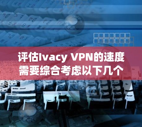 评估Ivacy VPN的速度需要综合考虑以下几个方面