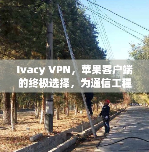 Ivacy VPN，苹果客户端的终极选择，为通信工程师提供安全、便捷的VPN解决方案
