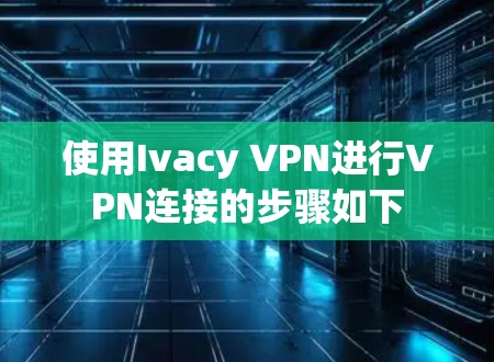 使用Ivacy VPN进行VPN连接的步骤如下