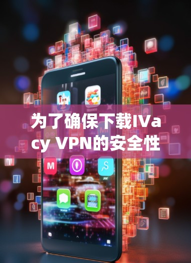 为了确保下载IVacy VPN的安全性并获得最佳体验，以下是一些关键步骤和注意事项