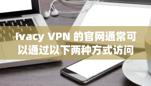 Ivacy VPN 的官网通常可以通过以下两种方式访问 Ivacy VPN 的官网通常可以通过以下两种方式访问