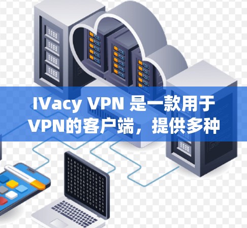 IVacy VPN 是一款用于VPN的客户端，提供多种功能和加密技术。以下是关于 IVacy VPN 官方最新版客户端的详细介绍