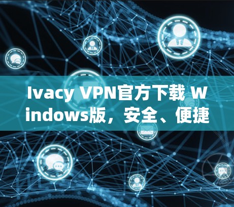 Ivacy VPN官方下载 Windows版,安全、便捷与隐私保护 Ivacy VPN官方下载 Windows版,安全、便捷与隐私保护