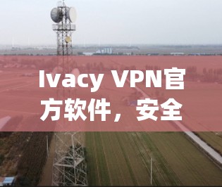 Ivacy VPN官方软件，安全、高效、易用