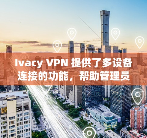 Ivacy VPN 提供了多设备连接的功能，帮助管理员管理多个设备的IP地址和端口，防止被黑客攻击。以下是一些常见的问题和解决方案