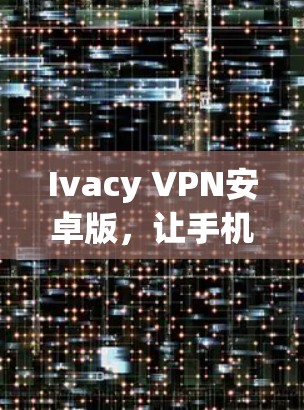 Ivacy VPN安卓版,让手机成为强大的VPN工具 Ivacy VPN安卓版,让手机成为强大的VPN工具
