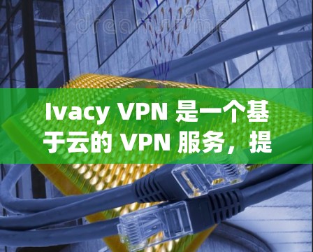 Ivacy VPN 是一个基于云的 VPN 服务，提供多种加密协议和高级的安全措施，旨在为用户提供一个可靠和安全的VPN连接。以下是对 Ivacy VPN 安全线路的推荐，帮助您选择最适合的配置