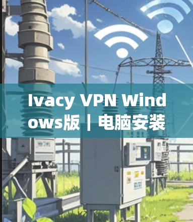 Ivacy VPN Windows版|电脑安装教程 Ivacy VPN Windows版|电脑安装教程