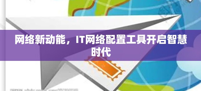 网络新动能,IT网络配置工具开启智慧时代 网络新动能,IT网络配置工具开启智慧时代