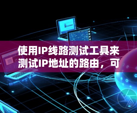 使用IP线路测试工具来测试IP地址的路由，可以有效地检查社区网络的连接情况。以下是一个详细的步骤指南