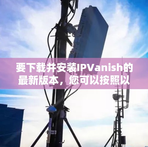要下载并安装IPVanish的最新版本，您可以按照以下步骤进行操作