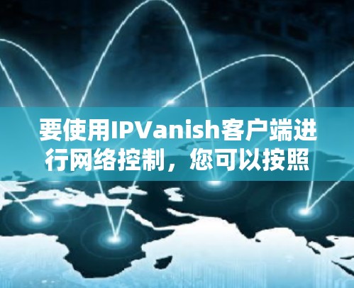 要使用IPVanish客户端进行网络控制,您可以按照以下步骤进行操作 要使用IPVanish客户端进行网络控制,您可以按照以下步骤进行操作