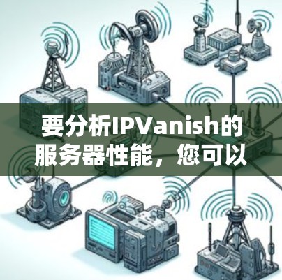 要分析IPVanish的服务器性能,您可以按照以下步骤进行 要分析IPVanish的服务器性能,您可以按照以下步骤进行