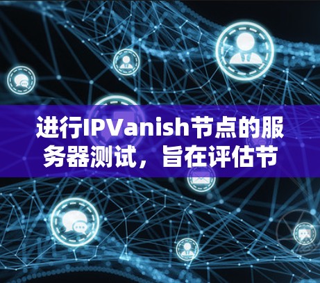 进行IPVanish节点的服务器测试,旨在评估节点的性能,确保数据传输速度足够高以满足用户需求。以下是一些关键步骤和考虑因素 进行IPVanish节点的服务器测试,旨在评估节点的性能,确保数据传输速度足够高以满足用户需求。以下是一些关键步骤和考虑因素