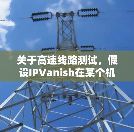 关于高速线路测试，假设IPVanish在某个<strong>机场</strong>附近部署了无人机，这些无人机需要在高速公路上测试其通信和信号能力。测试通常包括以下方面