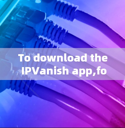 To download the IPVanish app,follow these organized steps to ensure a secure and smooth experience: To download the IPVanish app,follow these organized steps to ensure a secure and smooth experience:
