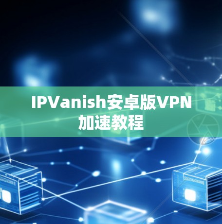 IPVanish安卓版VPN加速教程 IPVanish安卓版VPN加速教程