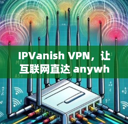 IPVanish VPN，让互联网直达 anywhere