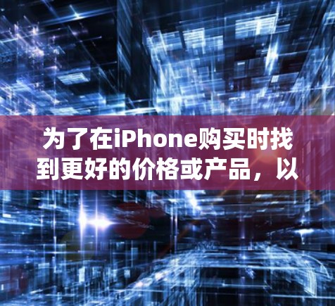 为了在iPhone购买时找到更好的价格或产品，以下是一个系统化的指南