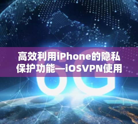 高效利用iPhone的隐私保护功能—iOSVPN使用技巧解析