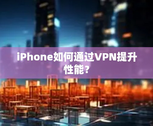 iPhone如何通过VPN提升性能？