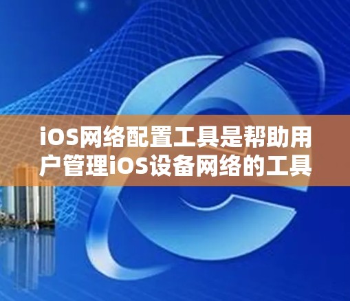 iOS网络配置工具是帮助用户管理iOS设备网络的工具，主要包括以下功能