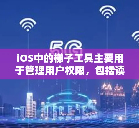 iOS中的<strong>梯子</strong>工具主要用于管理用户权限，包括读取、写入、删除等操作。以下是iOS<strong>梯子</strong>工具的详细介绍