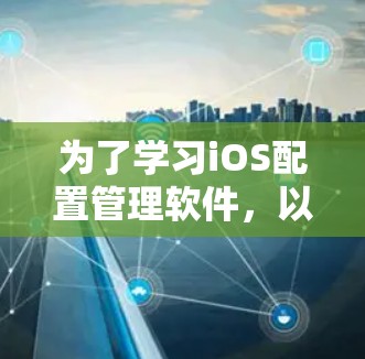 为了学习iOS配置管理软件，以下是一个清晰的步骤指南