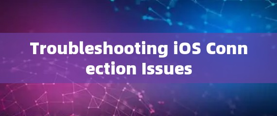 Troubleshooting iOS Connection Issues