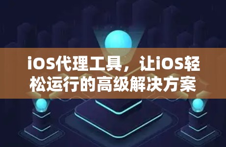 iOS代理工具,让iOS轻松运行的高级解决方案 iOS代理工具,让iOS轻松运行的高级解决方案