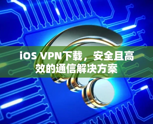 iOS VPN下载,安全且高效的通信解决方案 iOS VPN下载,安全且高效的通信解决方案