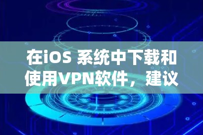 在iOS 系统中下载和使用VPN软件,建议按照以下步骤操作 在iOS 系统中下载和使用VPN软件,建议按照以下步骤操作