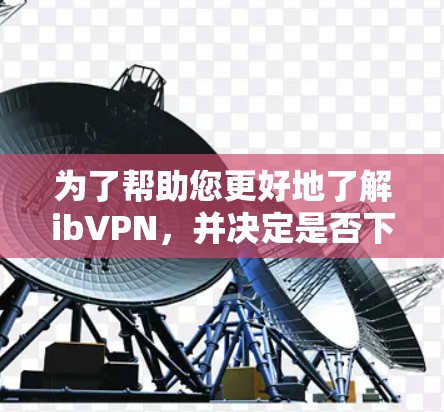 为了帮助您更好地了解ibVPN，并决定是否下载其最新版，以下是一些关键信息和指导