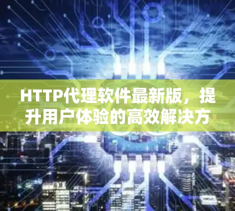 HTTP代理软件最新版,提升用户体验的高效解决方案 HTTP代理软件最新版,提升用户体验的高效解决方案