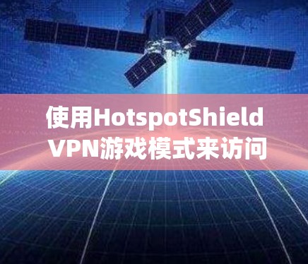 使用HotspotShield VPN游戏模式来访问游戏服务器或下载游戏内容，是一个较为特殊但有趣的操作。以下是一步步的指南