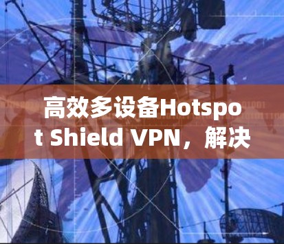 高效多设备Hotspot Shield VPN，解决企业多设备流量隔离难题的创新解决方案