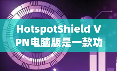 HotspotShield VPN电脑版是一款功能强大且安全的VPN工具，支持用户在电脑上进行远程访问和在线聊天。以下是使用该工具的详细步骤