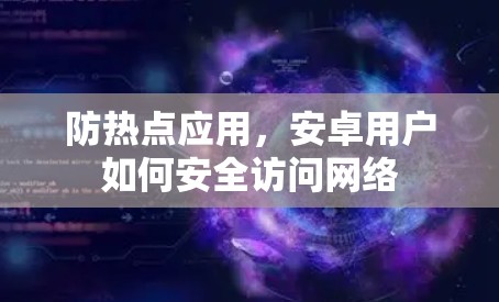 防热点应用，安卓用户如何安全访问网络