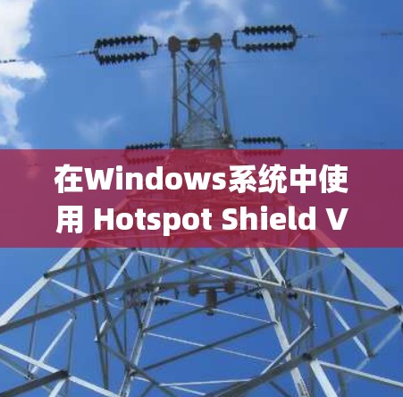 在Windows系统中使用 Hotspot Shield VPN，可以按照以下步骤进行