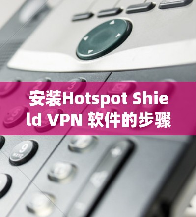安装Hotspot Shield VPN 软件的步骤如下