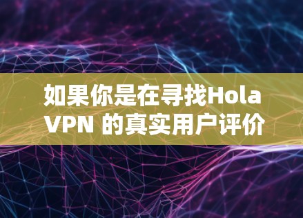 如果你是在寻找Hola VPN 的真实用户评价，可以参考以下几点信息