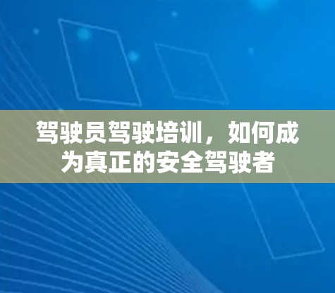 驾驶员驾驶培训，如何成为真正的安全驾驶者