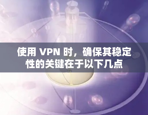 使用 VPN 时，确保其稳定性的关键在于以下几点