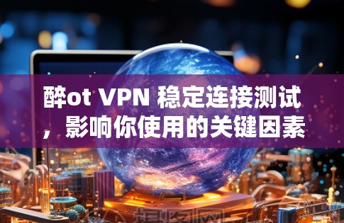 醉ot VPN 稳定连接测试，影响你使用的关键因素