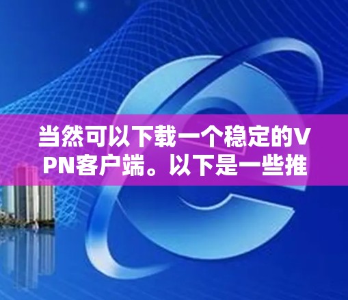 当然可以下载一个稳定的VPN客户端。以下是一些推荐的VPN客户端，它们是免费的，适合普通用户