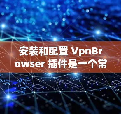 安装和配置 VpnBrowser 插件是一个常见的步骤，具体操作可能会因版本和服务器环境有所不同。以下是一个通用的安装和配置步骤指南