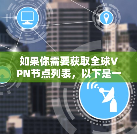 如果你需要获取全球VPN节点列表,以下是一个广泛且安全的网络列表,涵盖了主要的全球网络提供商 如果你需要获取全球VPN节点列表,以下是一个广泛且安全的网络列表,涵盖了主要的全球网络提供商