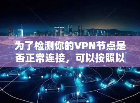 为了检测你的VPN节点是否正常连接，可以按照以下步骤进行