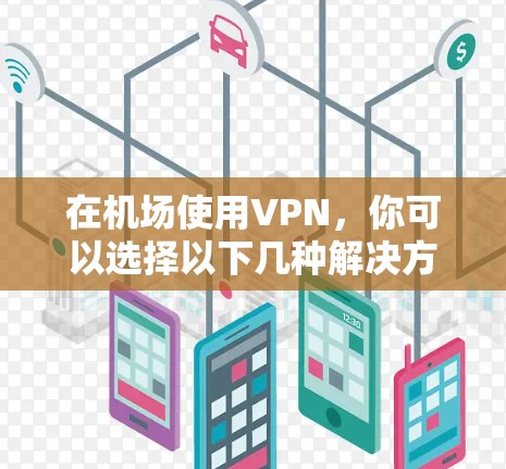 在<strong>机场</strong>使用VPN，你可以选择以下几种解决方案，以确保高速连接体验和安全