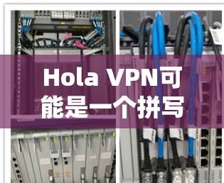 Hola VPN可能是一个拼写错误，正确的可能是HOLLY VPN或HOLLY Cat VPN